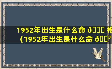 1952年出生是什么命 🐟 格（1952年出生是什么命 🐳 五行属什么）